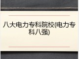八大电力专科院校(电力专科八强)