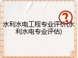 水利水电工程专业评价(水利水电专业评估)