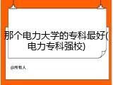 那个电力大学的专科最好(电力专科强校)
