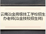 云南冶金高级技工学校招生办老师(冶金技校招生师)