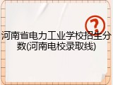 河南省电力工业学校招生分数(河南电校录取线)
