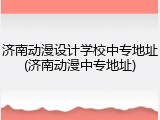 济南动漫设计学校中专地址(济南动漫中专地址)