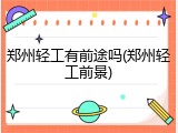 郑州轻工有前途吗(郑州轻工前景)