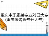 重庆中职服装专业对口大专(重庆服装职专升大专)
