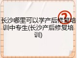 长沙哪里可以学产后修复培训中专生(长沙产后修复培训)