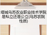 塔城乌苏农业职业技术学院是私立还是公立(乌苏农院性质)