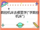 数控机床去哪里学("学数控机床")