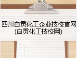 四川自贡化工企业技校官网(自贡化工技校网)