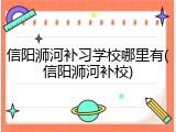 信阳浉河补习学校哪里有(信阳浉河补校)