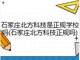 石家庄北方科技是正规学校吗(石家庄北方科技正规吗)