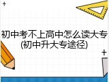 初中考不上高中怎么读大专(初中升大专途径)