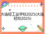 大连轻工业学校2025(大连轻校2025)