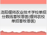 洛阳偃师农业技术学校单招分数线畜牧兽医(偃师农校单招畜牧兽医)