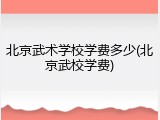 北京武术学校学费多少(北京武校学费)