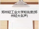 郑州轻工业大学知名度(郑州轻大名声)