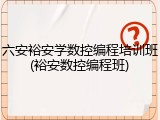 六安裕安学数控编程培训班(裕安数控编程班)