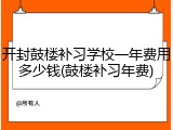 开封鼓楼补习学校一年费用多少钱(鼓楼补习年费)
