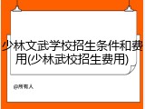 少林文武学校招生条件和费用(少林武校招生费用)