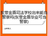 东营金盾司法学校出来能当警察吗(东营金盾毕业可当警察)