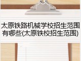 太原铁路机械学校招生范围有哪些(太原铁校招生范围)
