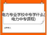 电力专业学校中专学什么(电力中专课程)