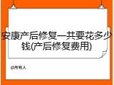 安康产后修复一共要花多少钱(产后修复费用)