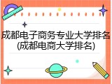成都电子商务专业大学排名(成都电商大学排名)