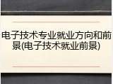 电子技术专业就业方向和前景(电子技术就业前景)