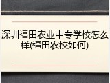 深圳福田农业中专学校怎么样(福田农校如何)