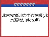 北京宠物训练中心在哪(北京宠物训练地点)