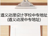 遵义动漫设计学校中专地址(遵义动漫中专地址)