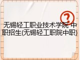 无锡轻工职业技术学院 中职招生(无锡轻工职院中职)