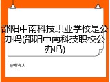 邵阳中南科技职业学校是公办吗(邵阳中南科技职校公办吗)