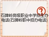 石牌岭高级职业中学招生办电话(石牌岭职中招办电话)