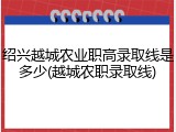 绍兴越城农业职高录取线是多少(越城农职录取线)