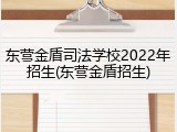 东营金盾司法学校2022年招生(东营金盾招生)