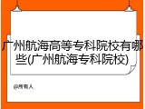广州航海高等专科院校有哪些(广州航海专科院校)