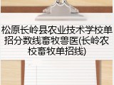 松原长岭县农业技术学校单招分数线畜牧兽医(长岭农校畜牧单招线)