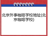 北京外事咖啡学校地址(北京咖啡学校)