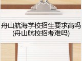 舟山航海学校招生要求高吗(舟山航校招考难吗)