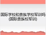 国际学校和贵族学校军训吗(国际贵族校军训)