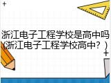 浙江电子工程学校是高中吗(浙江电子工程学校高中？)