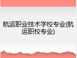 航运职业技术学校专业(航运职校专业)