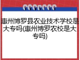 惠州博罗县农业技术学校是大专吗(惠州博罗农校是大专吗)