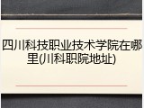 四川科技职业技术学院在哪里(川科职院地址)