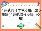 广州航海技工学校是中国交建吗(广州航海技校属中交建)