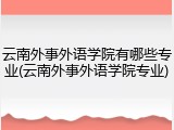 云南外事外语学院有哪些专业(云南外事外语学院专业)