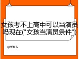 女孩考不上高中可以当演员吗现在("女孩当演员条件")