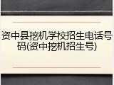 资中县挖机学校招生电话号码(资中挖机招生号)