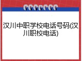 汉川中职学校电话号码(汉川职校电话)